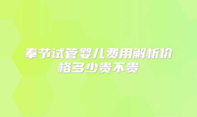 奉节试管婴儿费用解析价格多少贵不贵