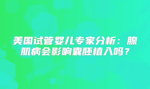 美国试管婴儿专家分析：腺肌病会影响囊胚植入吗？