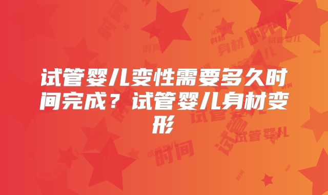 试管婴儿变性需要多久时间完成?试管婴儿身材变形