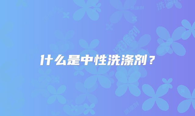 什么是中性洗涤剂?