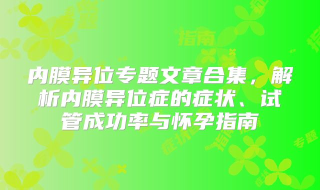 内膜异位专题文章合集，解析内膜异位症的症状、试管成功率与怀孕指南