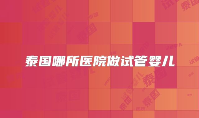 泰国哪所医院做试管婴儿