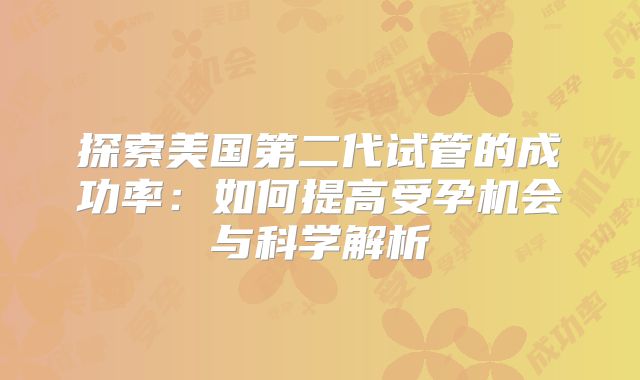 探索美国第二代试管的成功率:如何提高受孕机会与科学解析