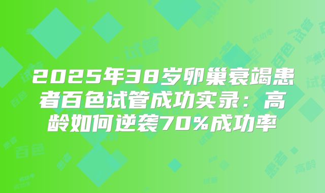 2025年38岁卵巢衰竭患者百色试管成功实录：高龄如何逆袭70%成功率
