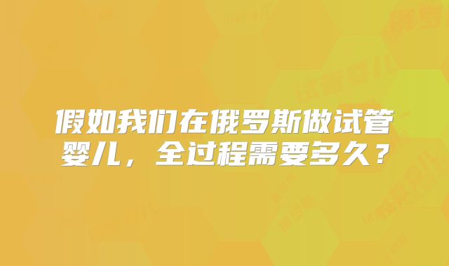 假如我们在俄罗斯做试管婴儿，全过程需要多久？