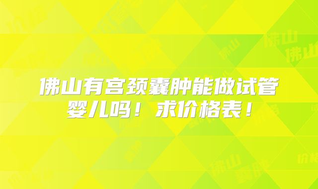 佛山有宫颈囊肿能做试管婴儿吗!求价格表!