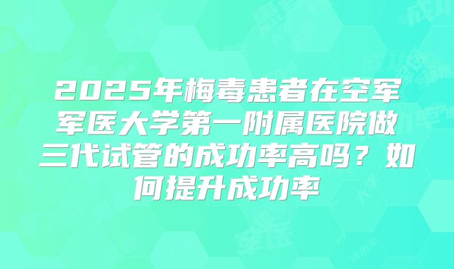 2025年梅毒患者在空军军医大学第一附属医院做三代试管的成功率高吗？如何提升成功率