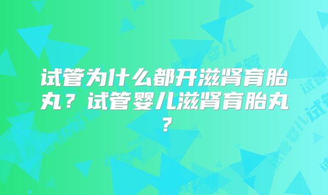 试管为什么都开滋肾育胎丸？试管婴儿滋肾育胎丸？