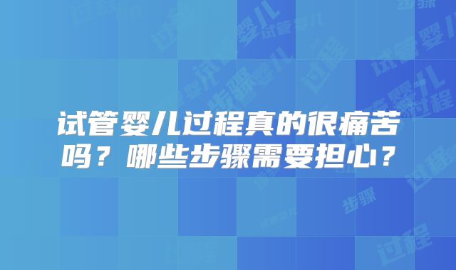 试管婴儿过程真的很痛苦吗？哪些步骤需要担心？