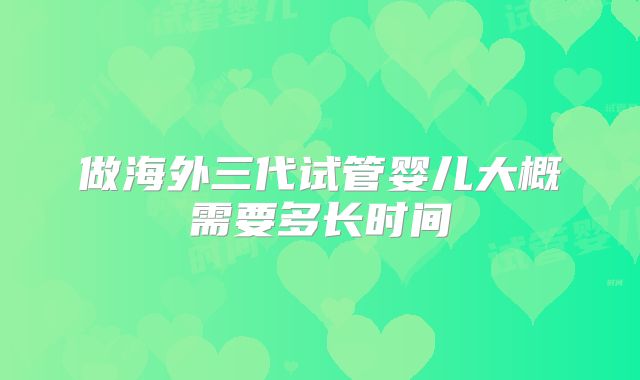做海外三代试管婴儿大概需要多长时间