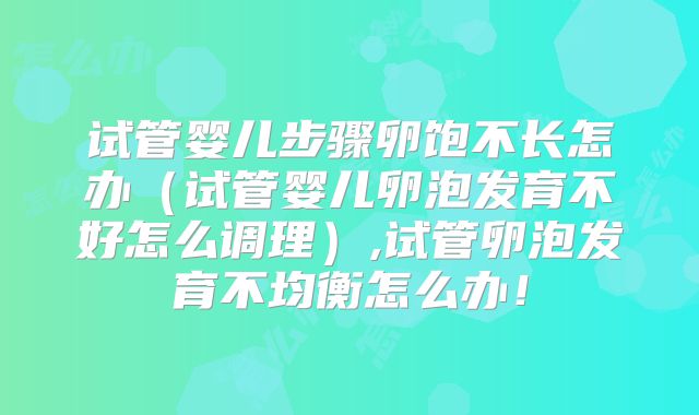 试管婴儿步骤卵饱不长怎办（试管婴儿卵泡发育不好怎么调理）,试管卵泡发育不均衡怎么办！