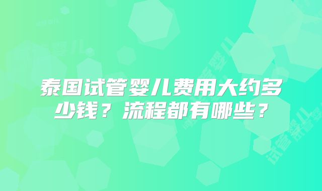 泰国试管婴儿费用大约多少钱？流程都有哪些？