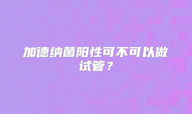 加德纳菌阳性可不可以做试管?