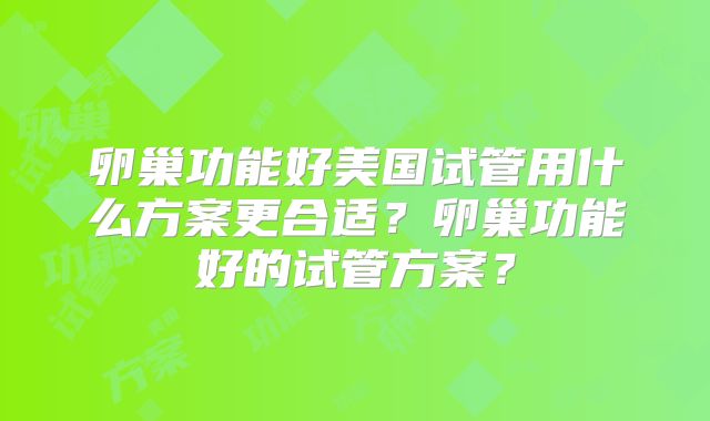 卵巢功能好美国试管用什么方案更合适？卵巢功能好的试管方案？