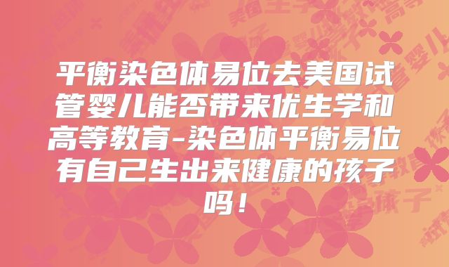 平衡染色体易位去美国试管婴儿能否带来优生学和高等教育-染色体平衡易位有自己生出来健康的孩子吗！