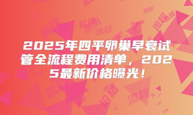 2025年四平卵巢早衰试管全流程费用清单，2025最新价格曝光！