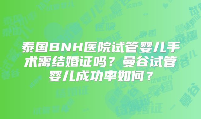 泰国BNH医院试管婴儿手术需结婚证吗？曼谷试管婴儿成功率如何？