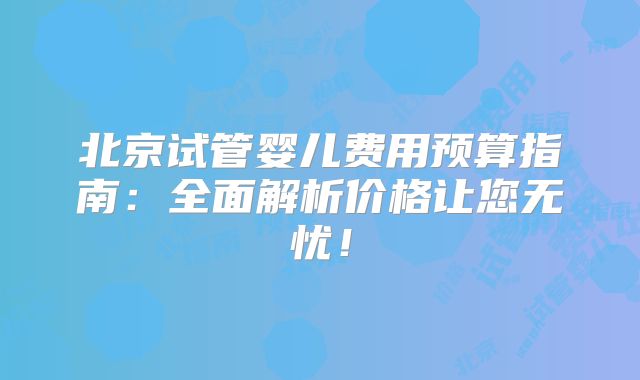 北京试管婴儿费用预算指南：全面解析价格让您无忧！