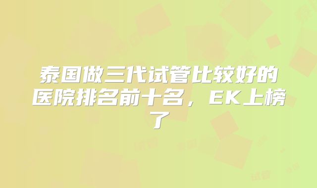 泰国做三代试管比较好的医院排名前十名，EK上榜了