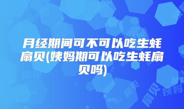 月经期间可不可以吃生蚝扇贝(姨妈期可以吃生蚝扇贝吗)