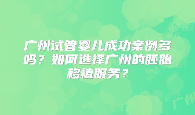 广州试管婴儿成功案例多吗？如何选择广州的胚胎移植服务？
