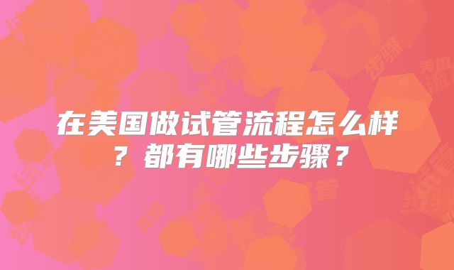 在美国做试管流程怎么样?都有哪些步骤?