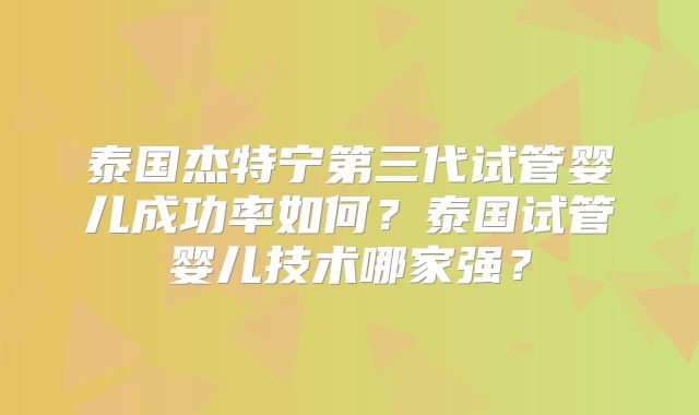 泰国杰特宁第三代试管婴儿成功率如何？泰国试管婴儿技术哪家强？