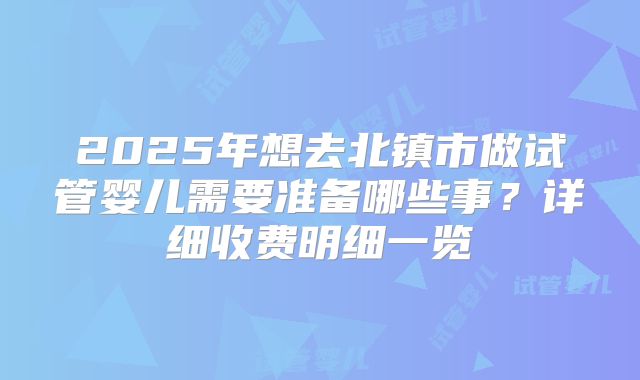 2025年想去北镇市做试管婴儿需要准备哪些事?详细收费明细一览