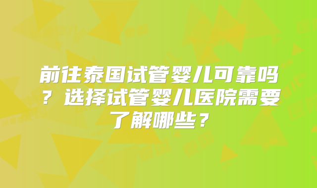 前往泰国试管婴儿可靠吗？选择试管婴儿医院需要了解哪些？