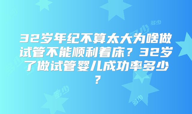 32岁年纪不算太大为啥做试管不能顺利着床？32岁了做试管婴儿成功率多少？