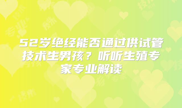 52岁绝经能否通过供试管技术生男孩?听听生殖专家专业解读