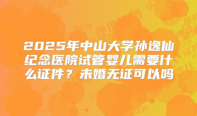 2025年中山大学孙逸仙纪念医院试管婴儿需要什么证件?未婚无证可以吗