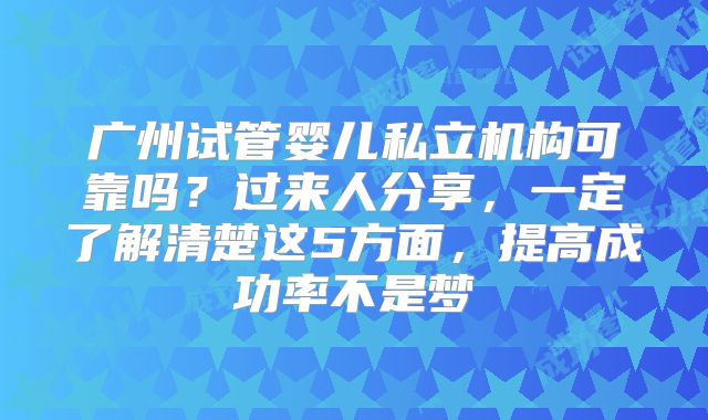 广州试管婴儿私立机构可靠吗？过来人分享，一定了解清楚这5方面，提高成功率不是梦