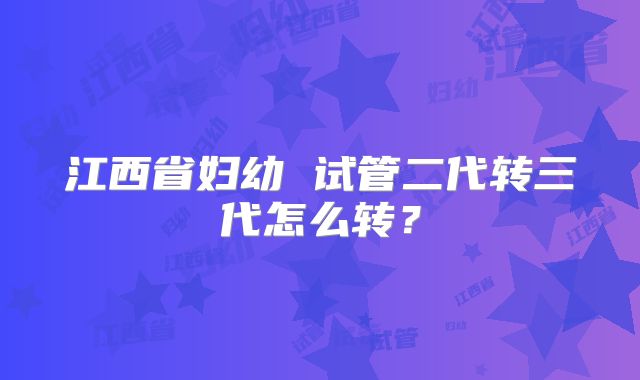 江西省妇幼 试管二代转三代怎么转?