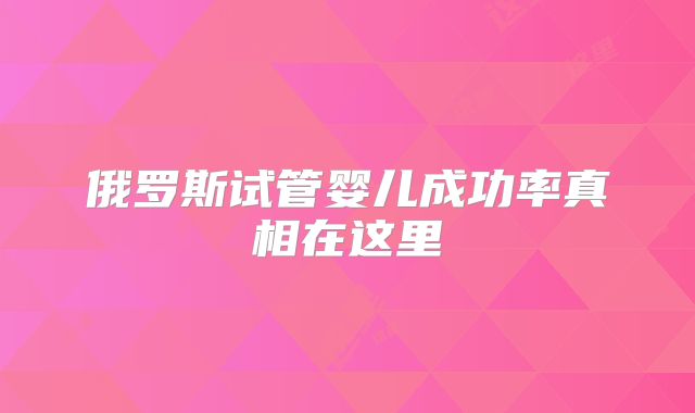 俄罗斯试管婴儿成功率真相在这里