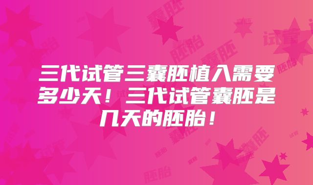 三代试管三囊胚植入需要多少天！三代试管囊胚是几天的胚胎！