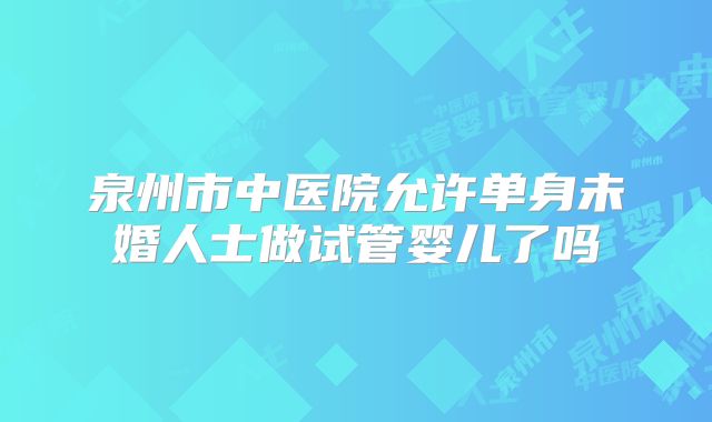 泉州市中医院允许单身未婚人士做试管婴儿了吗