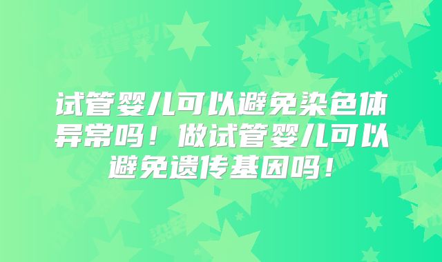 试管婴儿可以避免染色体异常吗！做试管婴儿可以避免遗传基因吗！