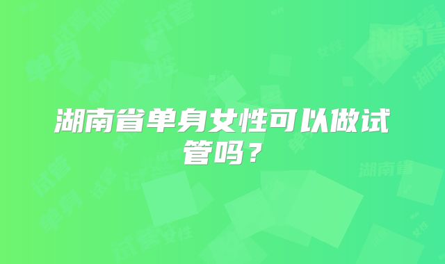 湖南省单身女性可以做试管吗？