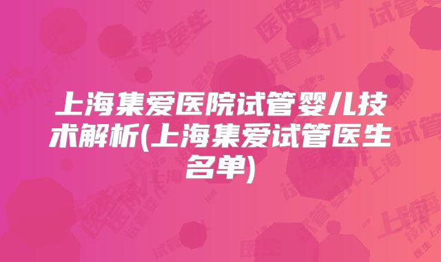 上海集爱医院试管婴儿技术解析(上海集爱试管医生名单)