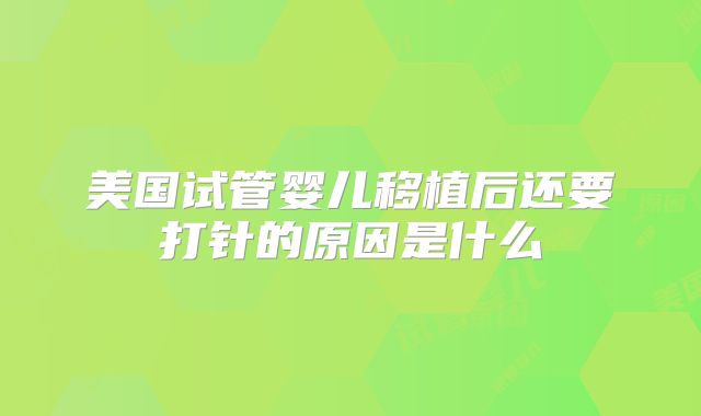 美国试管婴儿移植后还要打针的原因是什么