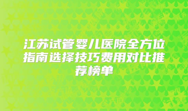 江苏试管婴儿医院全方位指南选择技巧费用对比推荐榜单