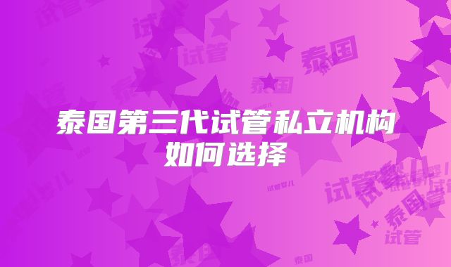 泰国第三代试管私立机构如何选择