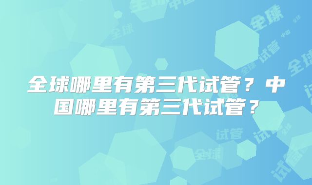 全球哪里有第三代试管？中国哪里有第三代试管？
