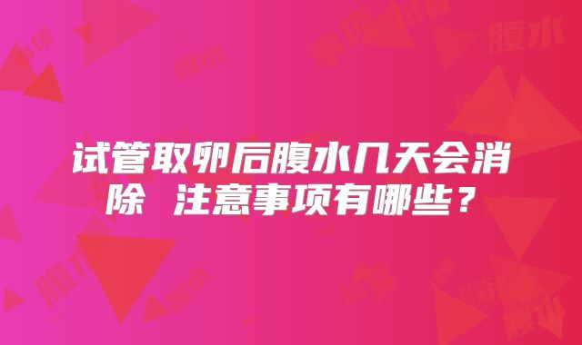 试管取卵后腹水几天会消除 注意事项有哪些？