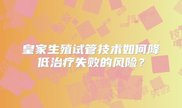 皇家生殖试管技术如何降低治疗失败的风险?