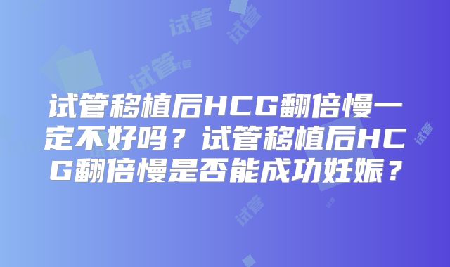 试管移植后HCG翻倍慢一定不好吗？试管移植后HCG翻倍慢是否能成功妊娠？