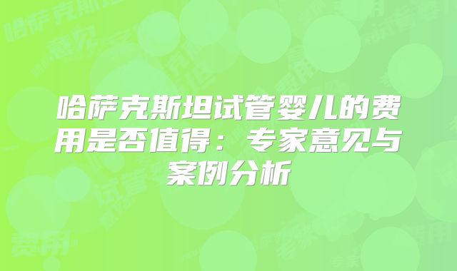 哈萨克斯坦试管婴儿的费用是否值得:专家意见与案例分析