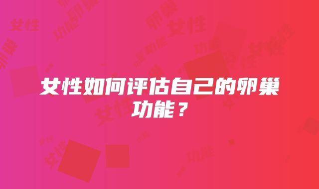 女性如何评估自己的卵巢功能？