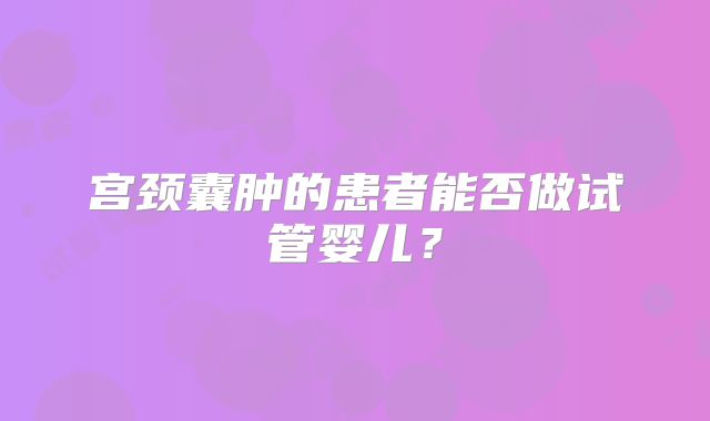 宫颈囊肿的患者能否做试管婴儿？